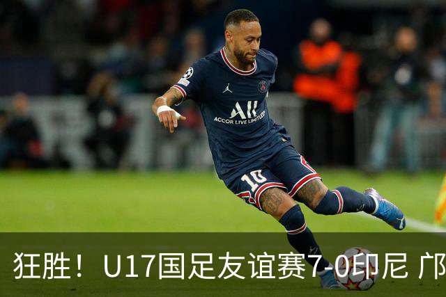 狂胜！U17国足友谊赛7-0印尼 邝兆镭独造3球 赵松源、帅惟浩双响
