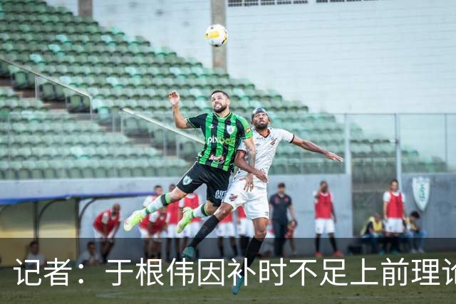 记者：于根伟因补时不足上前理论吃到红牌，球员无奈甚至愤懑