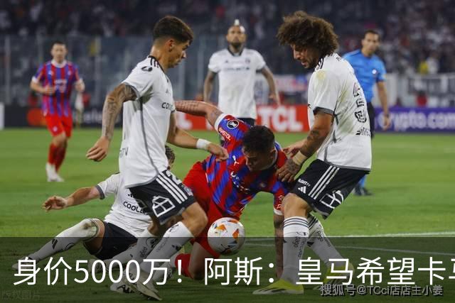 身价5000万！阿斯：皇马希望卡马文加卖6000万，他是阵容最弱一环
