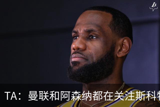 TA：曼联和阿森纳都在关注斯科特，伯恩茅斯坚称他是非卖品