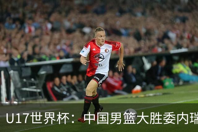 U17世界杯：中国男篮大胜委内瑞拉 陈昱休三分5中5张懿赵杰15+7+5